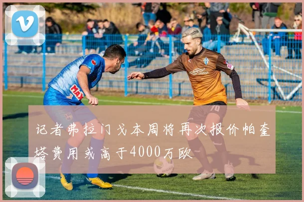 记者弗拉门戈本周将再次报价帕奎塔费用或高于4000万欧