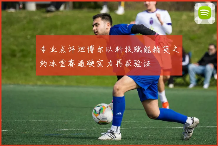 专业点评坦博尔以科技赋能精英之约冰雪赛道硬实力再获验证